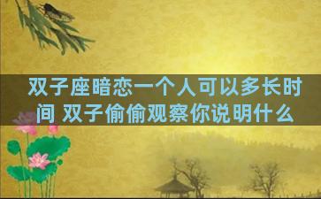 双子座暗恋一个人可以多长时间 双子偷偷观察你说明什么